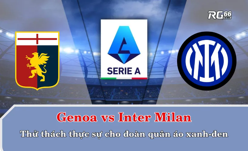 Genoa vs Inter Milan – Thử thách thực sự cho đoàn quân áo xanh-đen