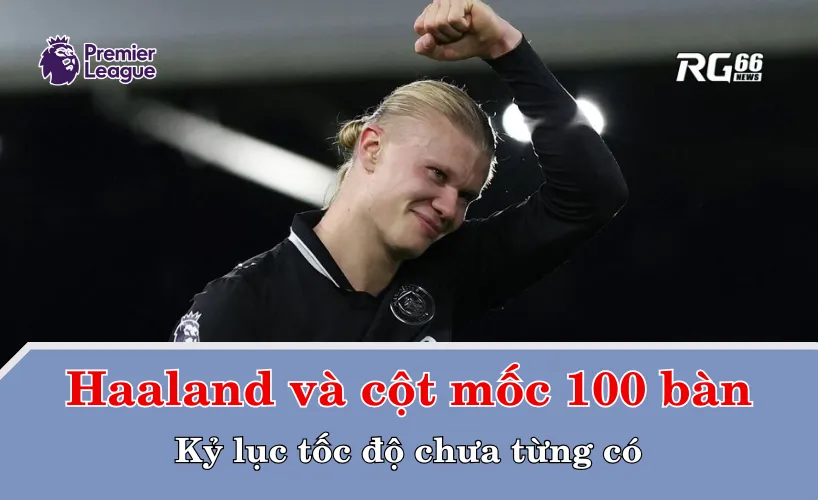 Haaland và cột mốc 100 bàn – kỷ lục tốc độ chưa từng có