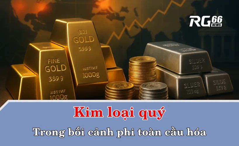 Kim loại quý trong bối cảnh phi toàn cầu hóa