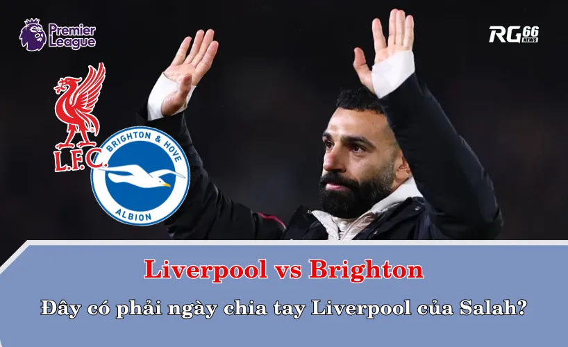 Liverpool vs Brighton – Đây có phải ngày chia tay Liverpool của Mo Salah?