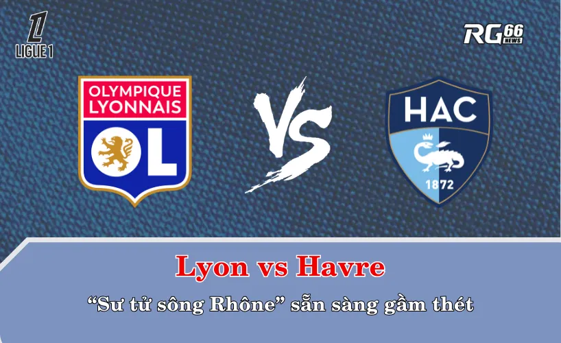 Lyon vs Havre – "Sư tử sông Rhône" sẵn sàng gầm thét