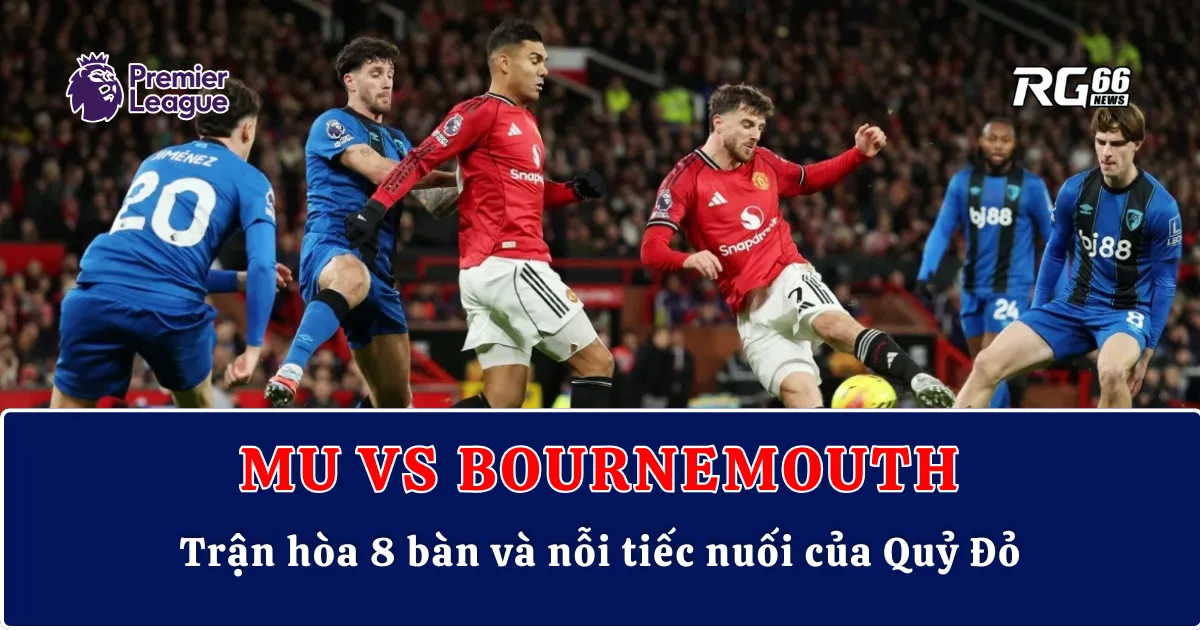 MU vs Bournemouth – Trận hòa 8 bàn và nỗi tiếc nuối của Quỷ Đỏ
