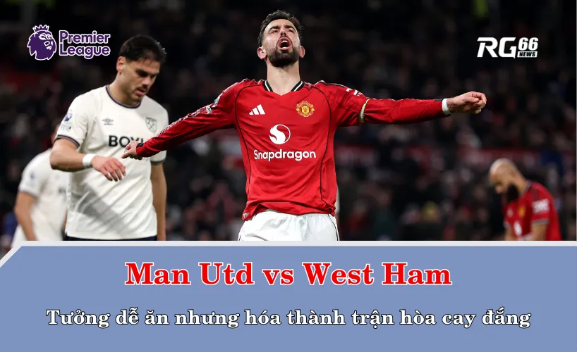 Man Utd vs West Ham – Tưởng dễ ăn nhưng hóa thành trận hòa cay đắng