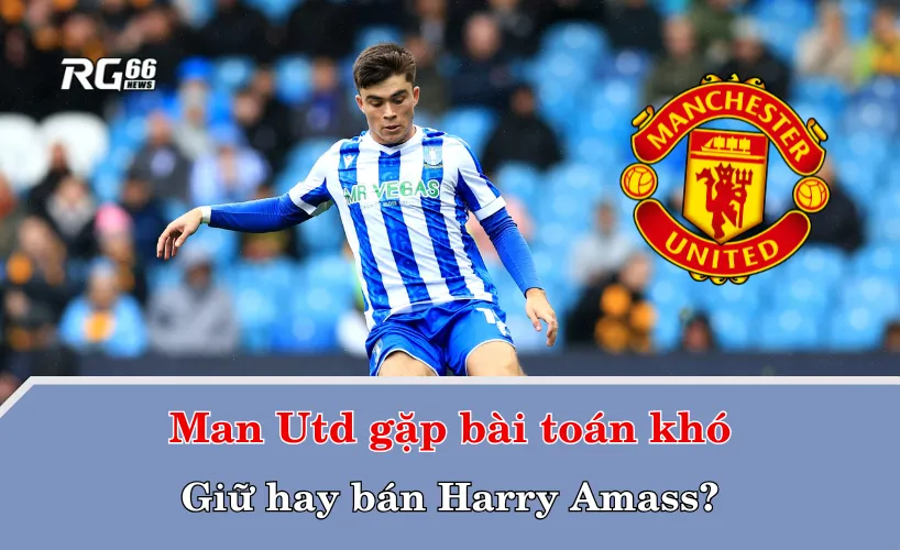 Man Utd gặp bài toán khó – Giữ hay bán Harry Amass?