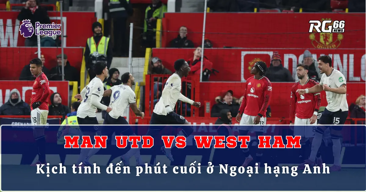 Man Utd vs West Ham – Kịch tính đến phút cuối ở Ngoại hạng Anh