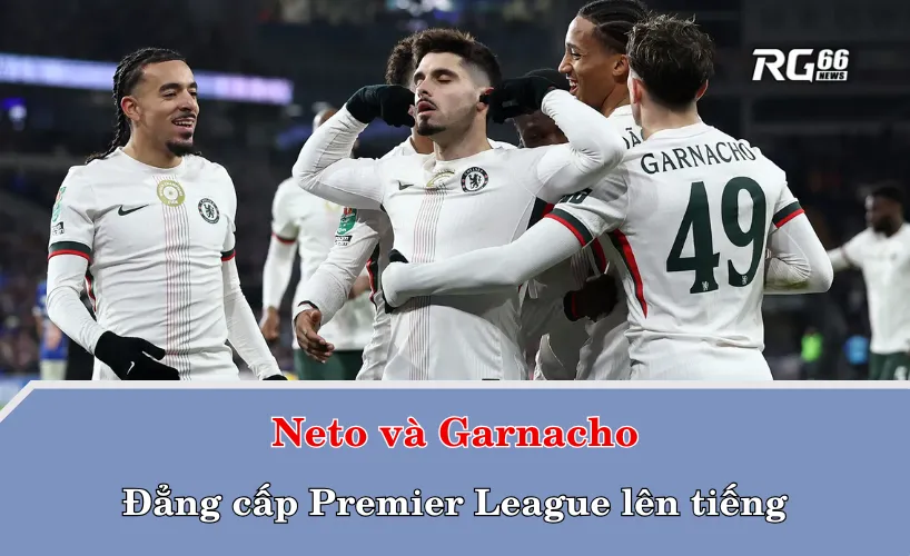 Neto và Garnacho – Đẳng cấp Premier League lên tiếng
