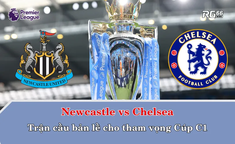 Newcastle vs Chelsea – Trận cầu bản lề cho tham vọng Champions League
