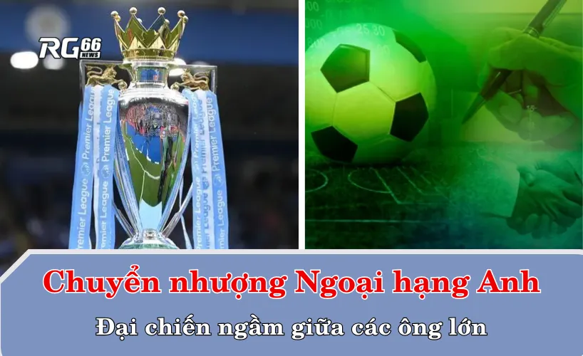 Chuyển nhượng Ngoại hạng Anh – Đại chiến ngầm giữa các ông lớn