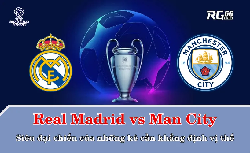 Real Madrid vs Man City – Siêu đại chiến của những kẻ cần khẳng định vị thế