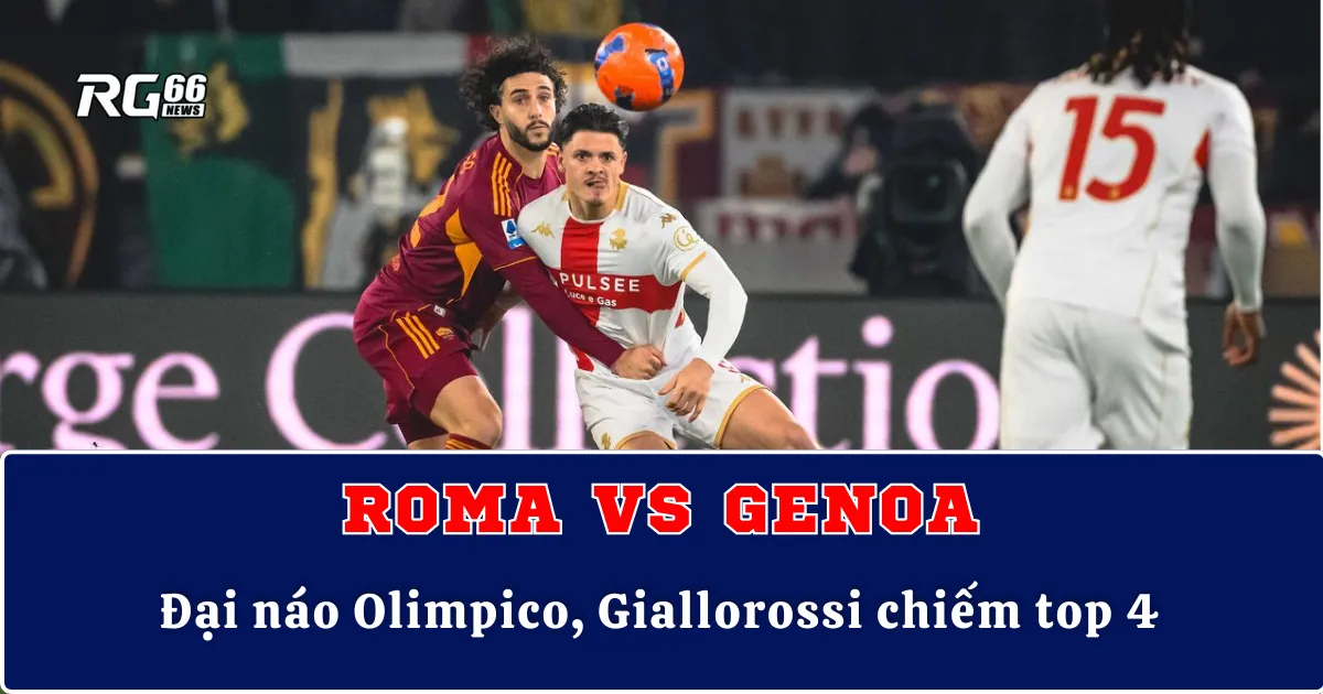 Roma vs Genoa – Đại náo Olimpico, Giallorossi chiếm top 4