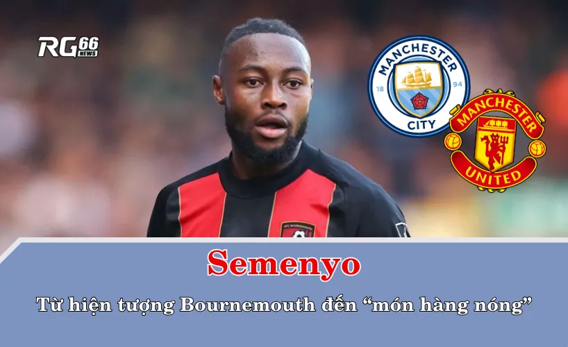Semenyo – từ hiện tượng Bournemouth đến “món hàng nóng”