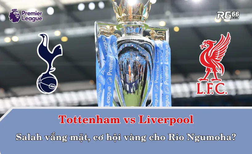 Tottenham vs Liverpool – Salah vắng mặt, cơ hội vàng cho Rio Ngumoha?
