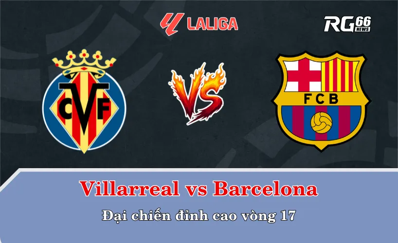 Villarreal vs Barcelona – Đại chiến đỉnh cao vòng 17