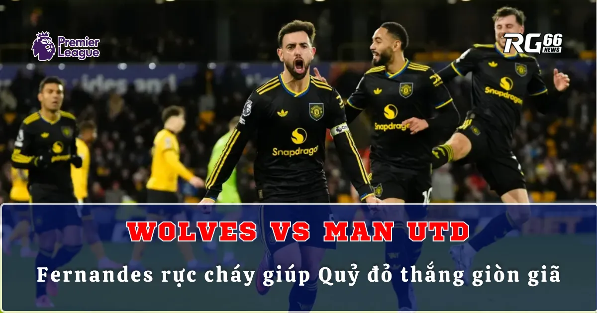 Wolves vs Man Utd – Fernandes rực cháy giúp Quỷ đỏ thắng giòn giã