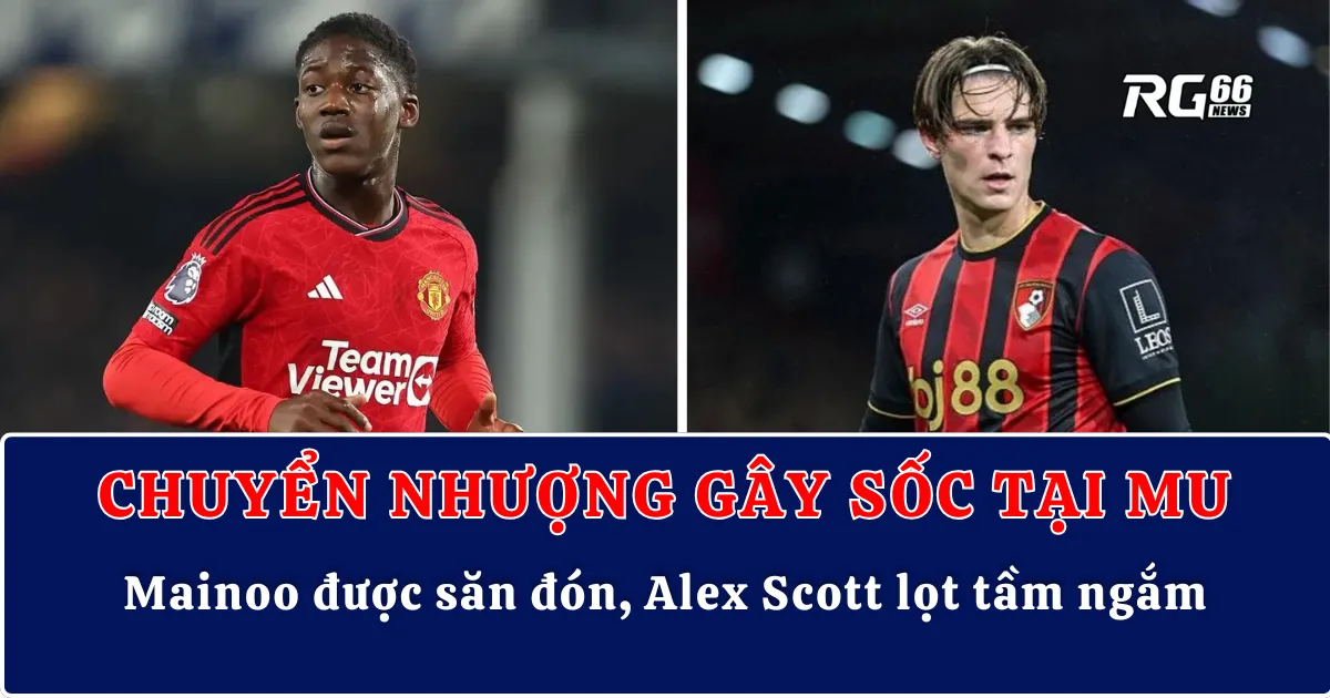 Chuyển nhượng gây sốc tại MU – Mainoo được săn đón, Alex Scott lọt tầm ngắm