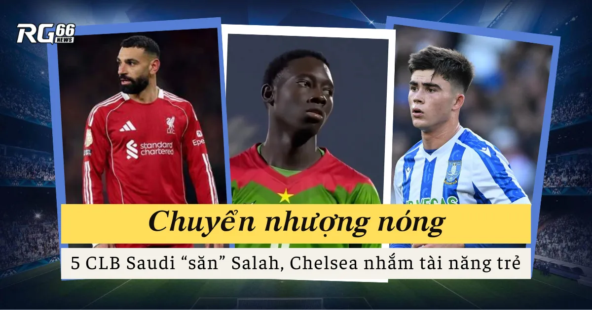 Chuyển nhượng nóng | 5 CLB Saudi “săn” Salah, Chelsea nhắm tài năng trẻ