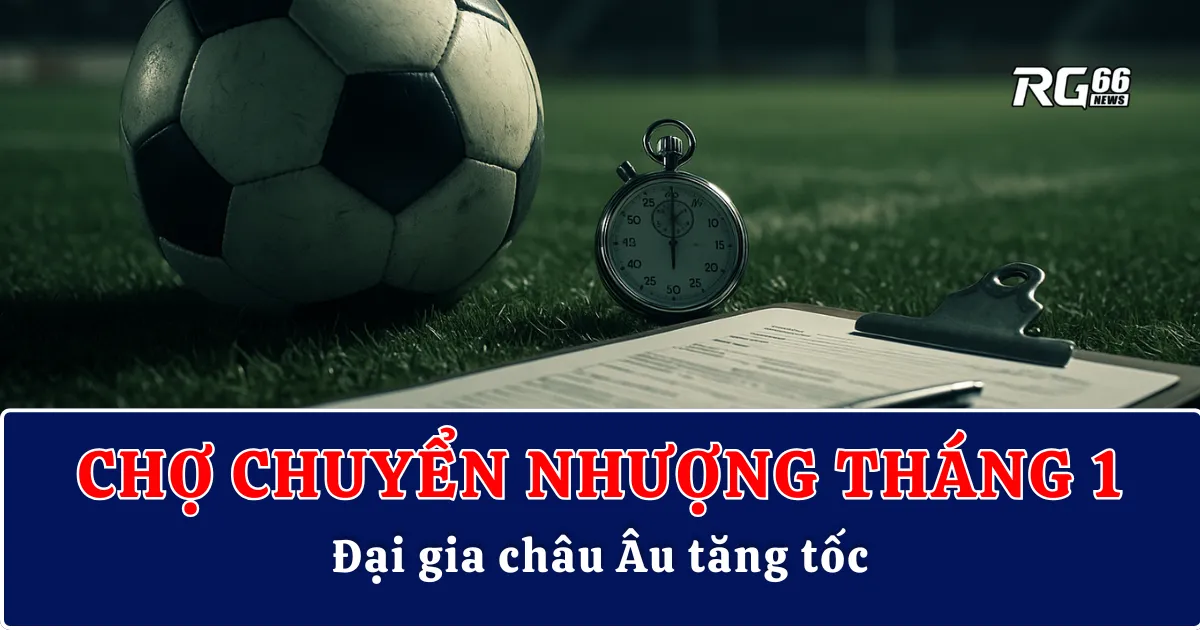 Chợ chuyển nhượng tháng 1 mở màn, đại gia châu Âu tăng tốc