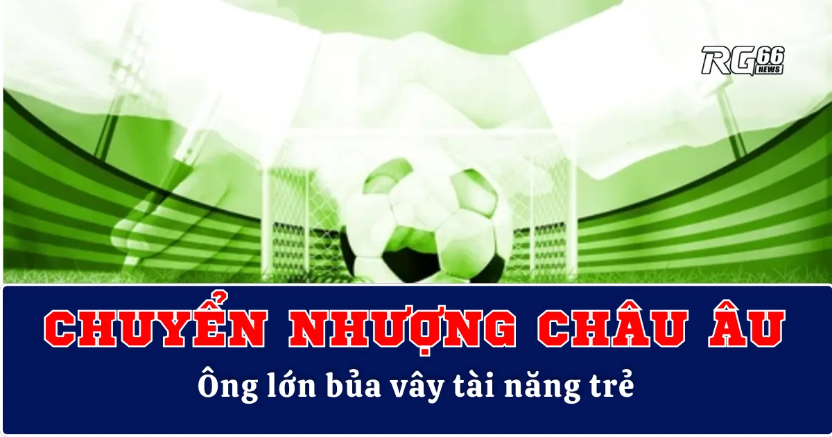 Chuyển nhượng châu Âu rúng động – Ông lớn bủa vây tài năng trẻ