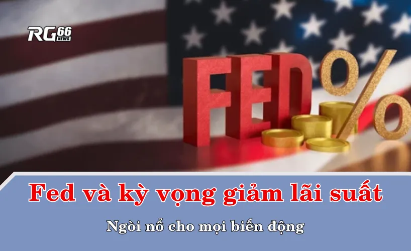 Fed và kỳ vọng giảm lãi suất – Ngòi nổ cho mọi biến động
