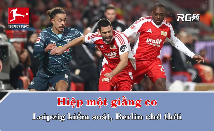 Hiệp một giằng co: Leipzig kiểm soát, Berlin chờ thời