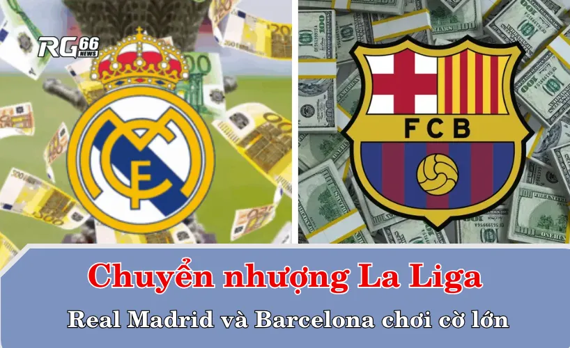 Chuyển nhượng La Liga – Real Madrid và Barcelona chơi cờ lớn