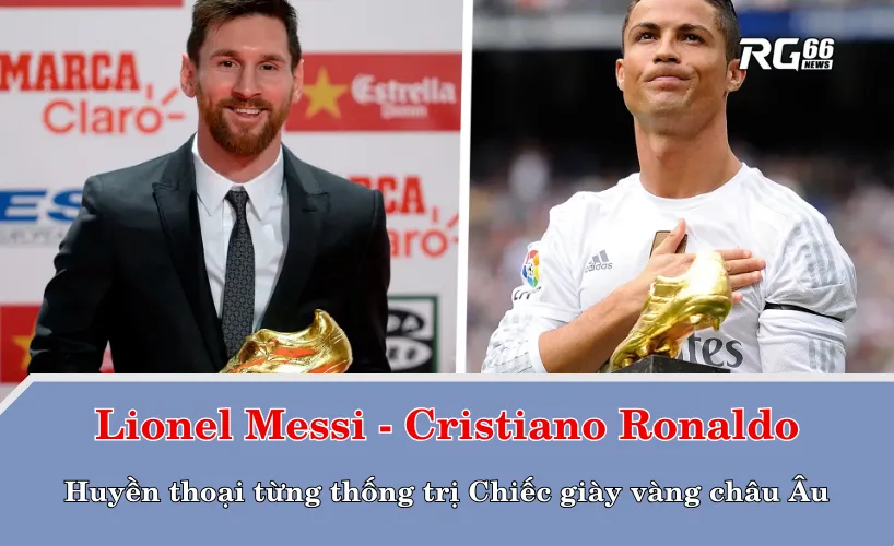 Messi và Ronaldo - Hai huyền thoại từng thống trị Chiếc giày vàng châu Âu