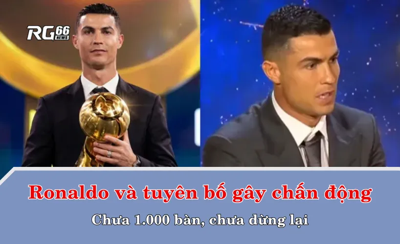 Ronaldo và tuyên bố gây chấn động: Chưa 1.000 bàn, chưa dừng lại