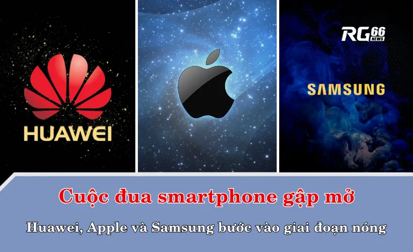 Cuộc đua smartphone gập mở: Huawei, Apple và Samsung bước vào giai đoạn nóng