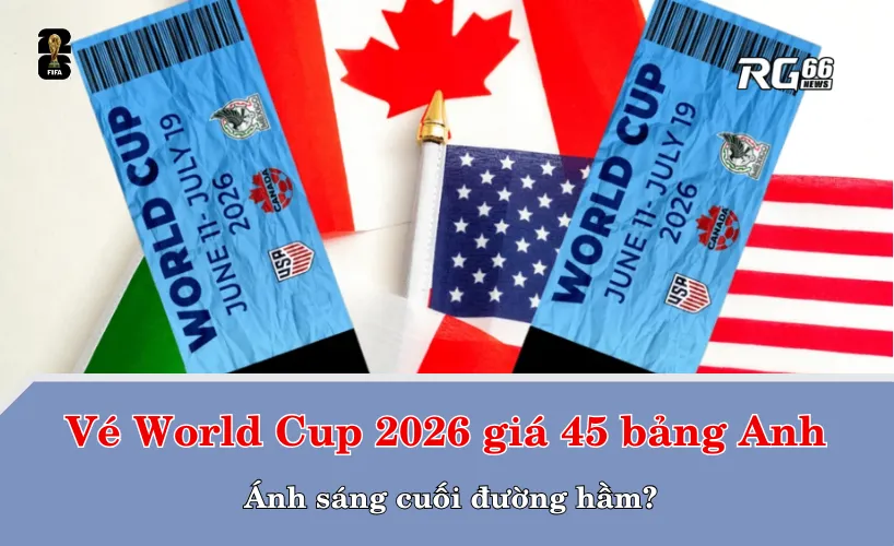 Vé World Cup 2026 giá 45 bảng Anh: Ánh sáng cuối đường hầm?
