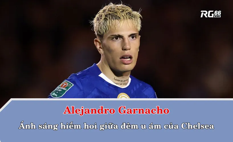 Garnacho – Ánh sáng hiếm hoi giữa đêm u ám của Chelsea