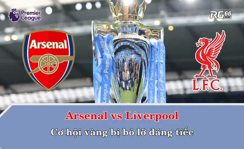 Arsenal vs Liverpool – Cơ hội vàng bị bỏ lỡ đáng tiếc