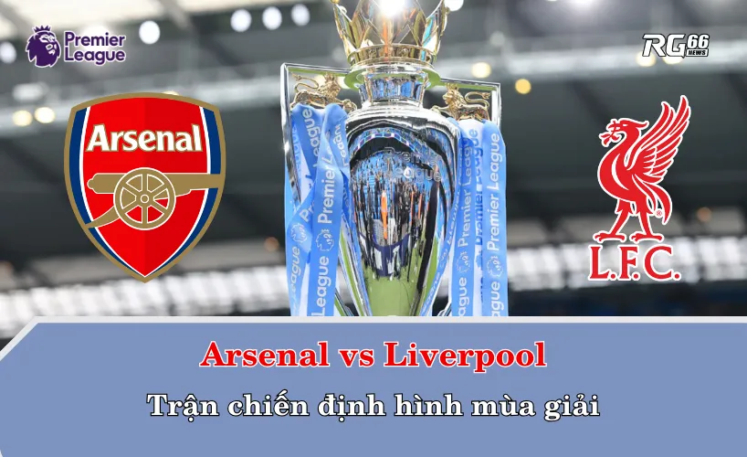 Arsenal vs Liverpool – Trận chiến định hình mùa giải