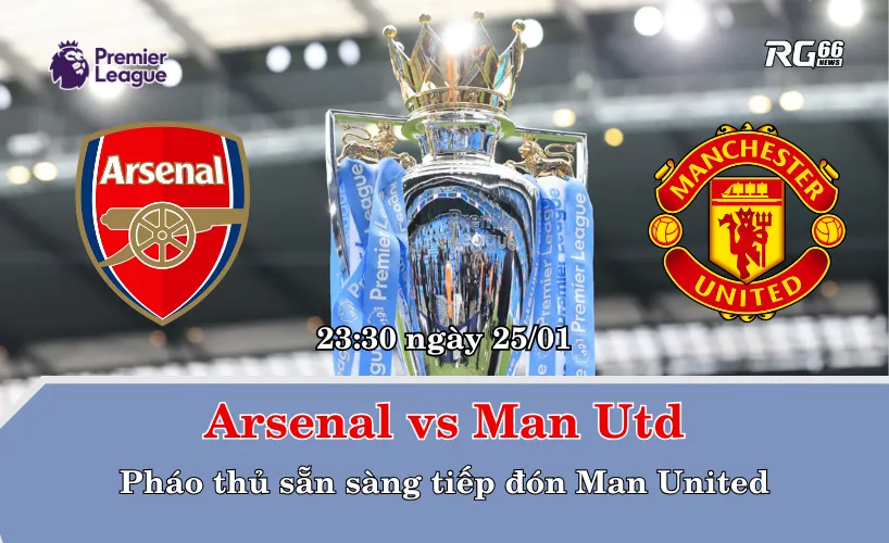 Arsenal vs Man Utd – Pháo thủ sẵn sàng tiếp đón Man United