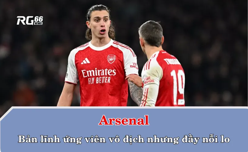 Arsenal – Bản lĩnh ứng viên vô địch nhưng đầy nỗi lo