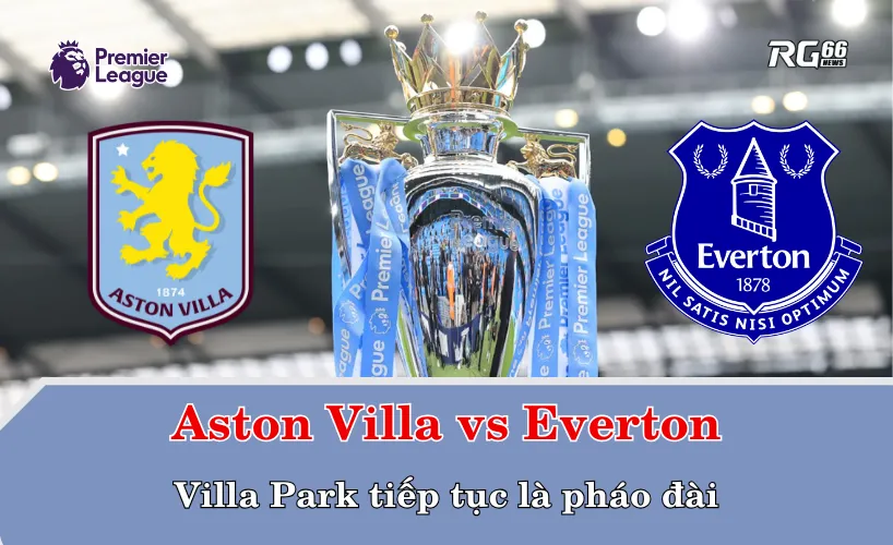 Aston Villa vs Everton – Villa Park tiếp tục là pháo đài