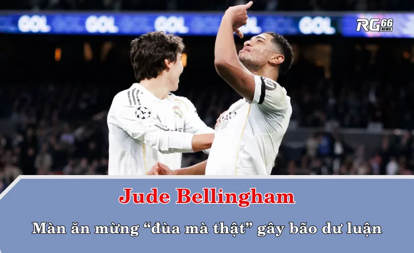 Jude Bellingham và màn ăn mừng “đùa mà thật” gây bão dư luận