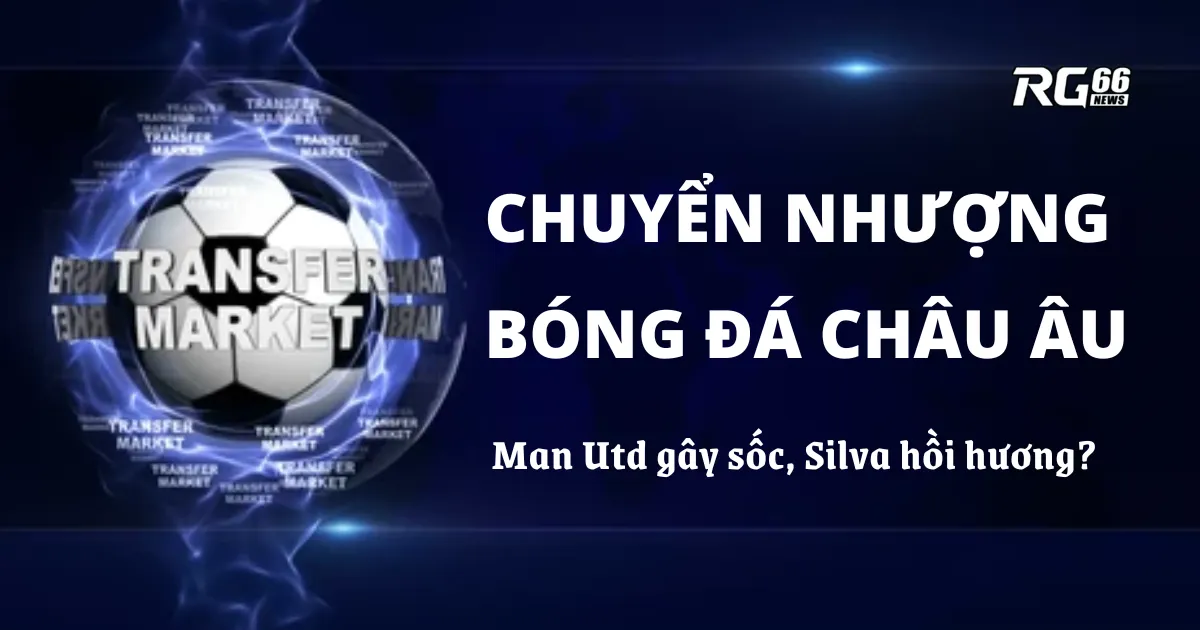 Chuyển nhượng bóng đá châu Âu – Man Utd gây sốc, Silva hồi hương?