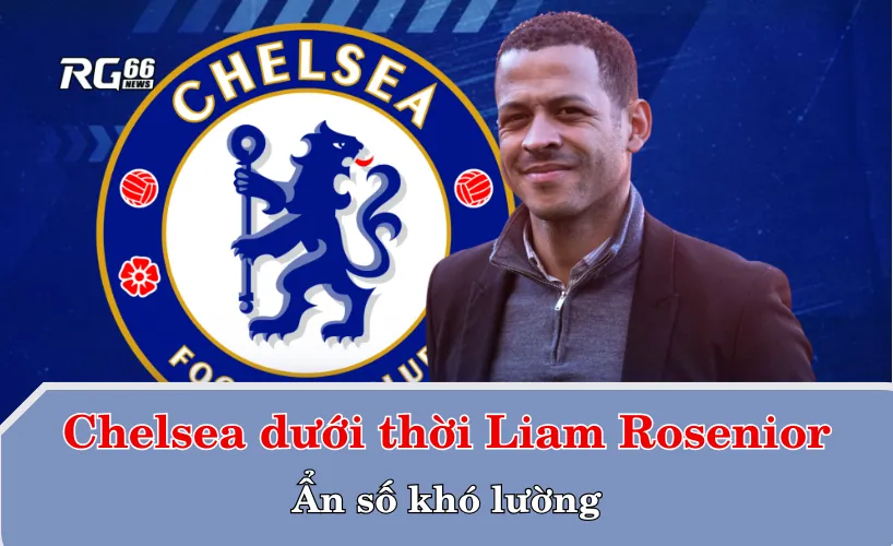 Chelsea dưới thời Liam Rosenior – Ẩn số khó lường