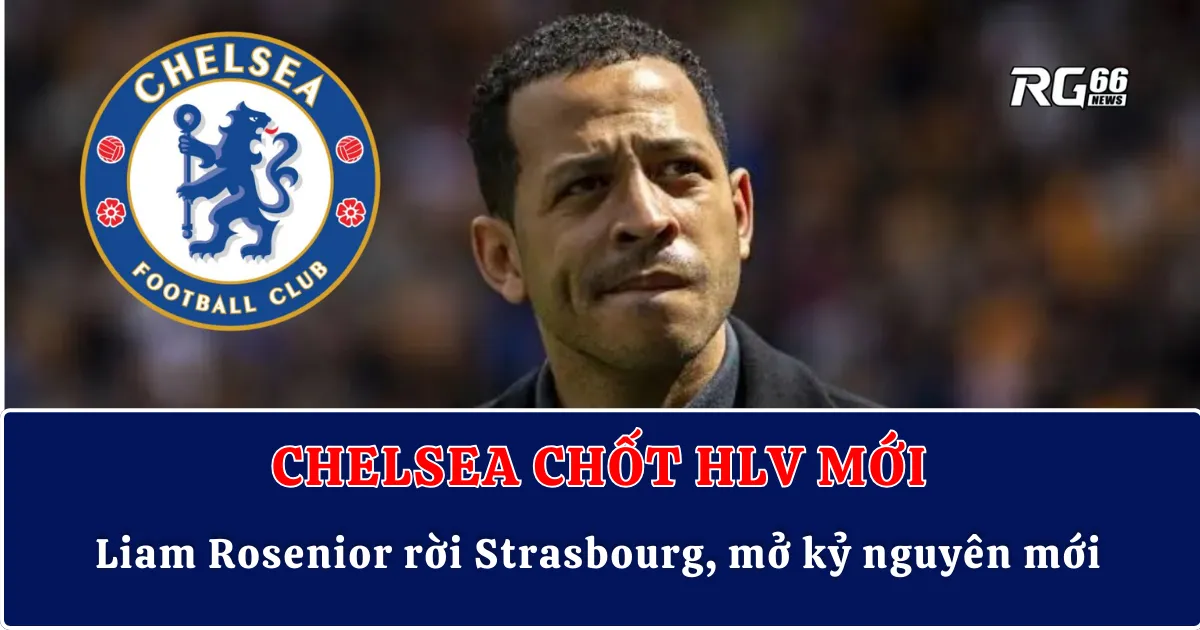 Chelsea chốt HLV mới – Liam Rosenior rời Strasbourg, mở kỷ nguyên mới