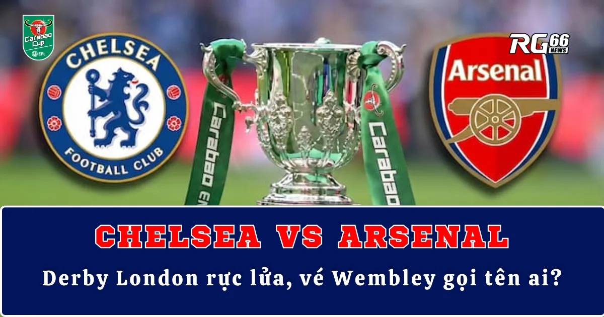 Chelsea vs Arsenal – Derby London rực lửa, vé Wembley gọi tên ai?
