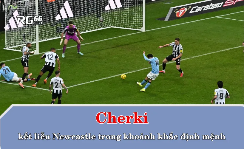 Cherki kết liễu Newcastle trong khoảnh khắc định mệnh