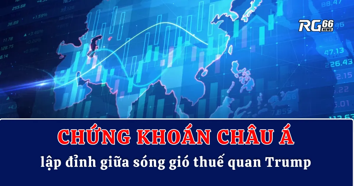 Chứng khoán châu Á lập đỉnh giữa sóng gió thuế quan Trump