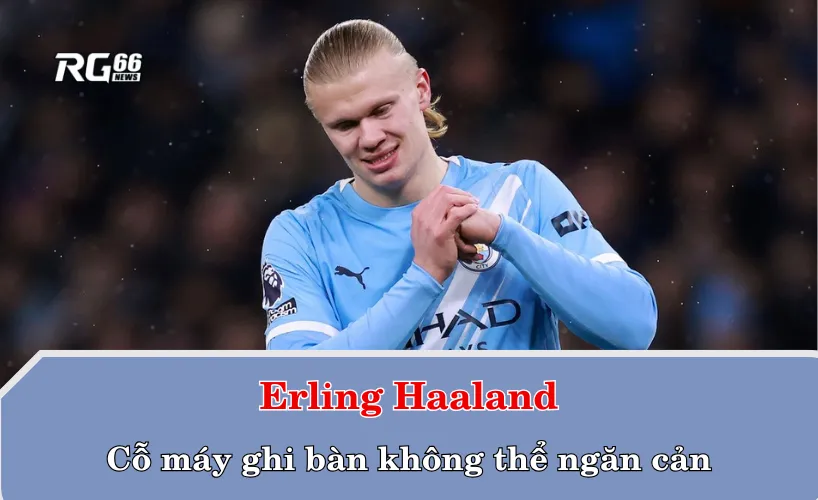 Erling Haaland – Cỗ máy ghi bàn không thể ngăn cản