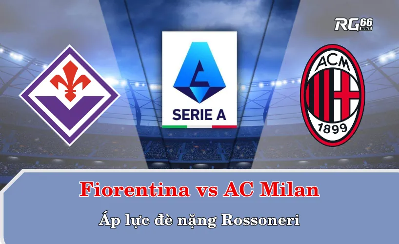 Fiorentina vs AC Milan – Áp lực đè nặng Rossoneri