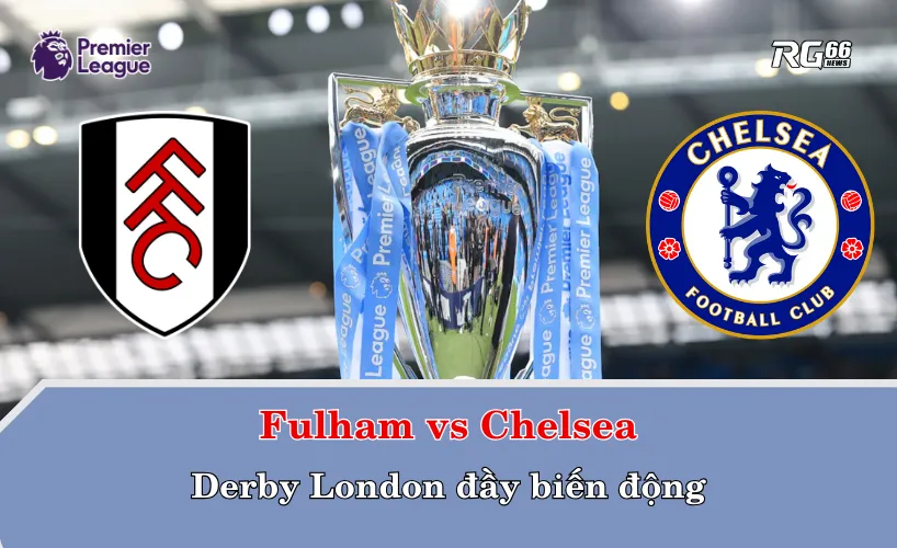 Fulham vs Chelsea – Derby London đầy biến động