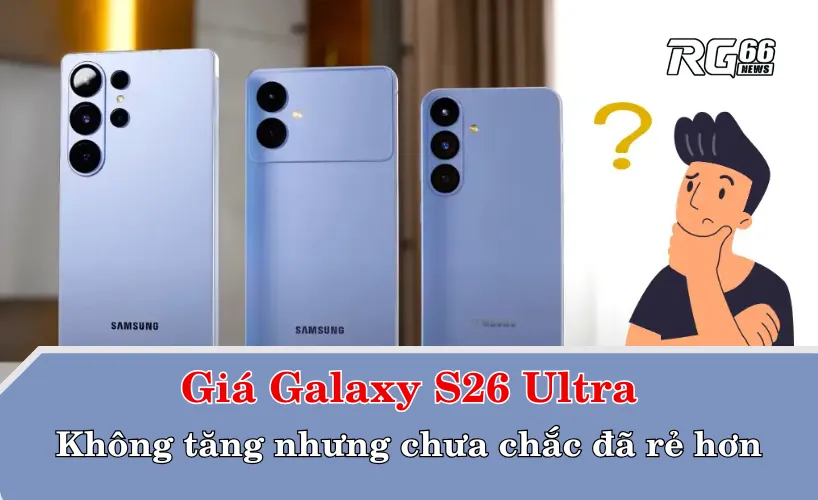 Giá Galaxy S26 Ultra – Không tăng nhưng chưa chắc đã rẻ hơn