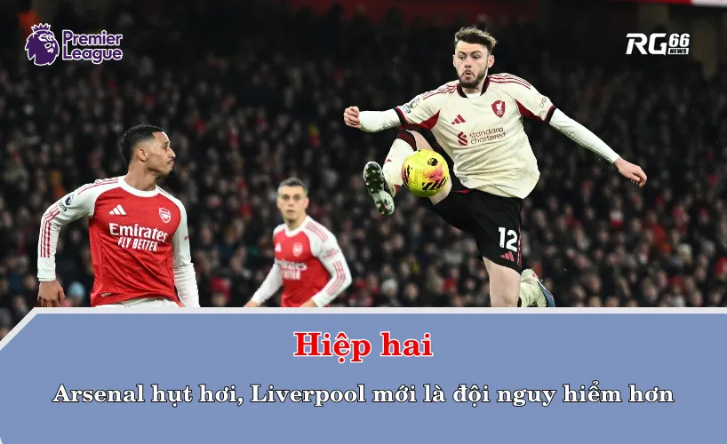 Hiệp hai – Arsenal hụt hơi, Liverpool mới là đội nguy hiểm hơn