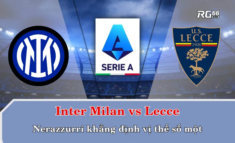 Inter Milan vs Lecce – Nerazzurri khẳng định vị thế số một