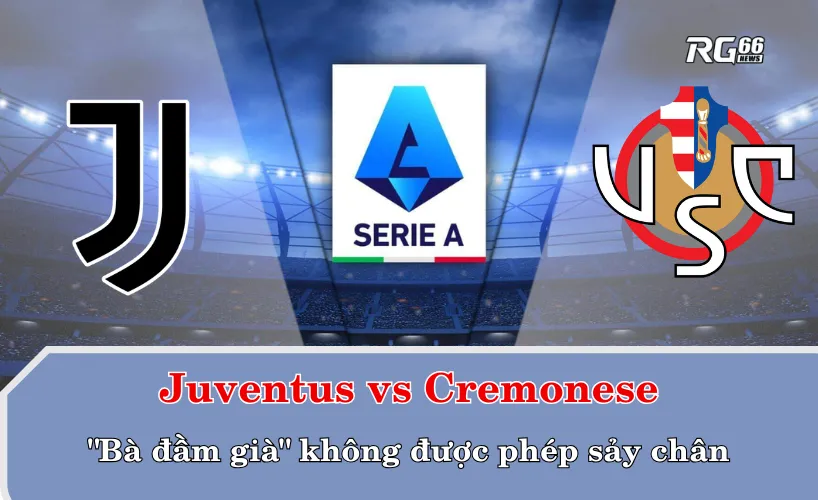 Juventus vs Cremonese – "Bà đầm già" không được phép sảy chân