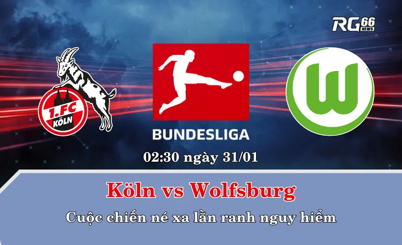 Köln vs Wolfsburg – Cuộc chiến né xa lằn ranh nguy hiểm